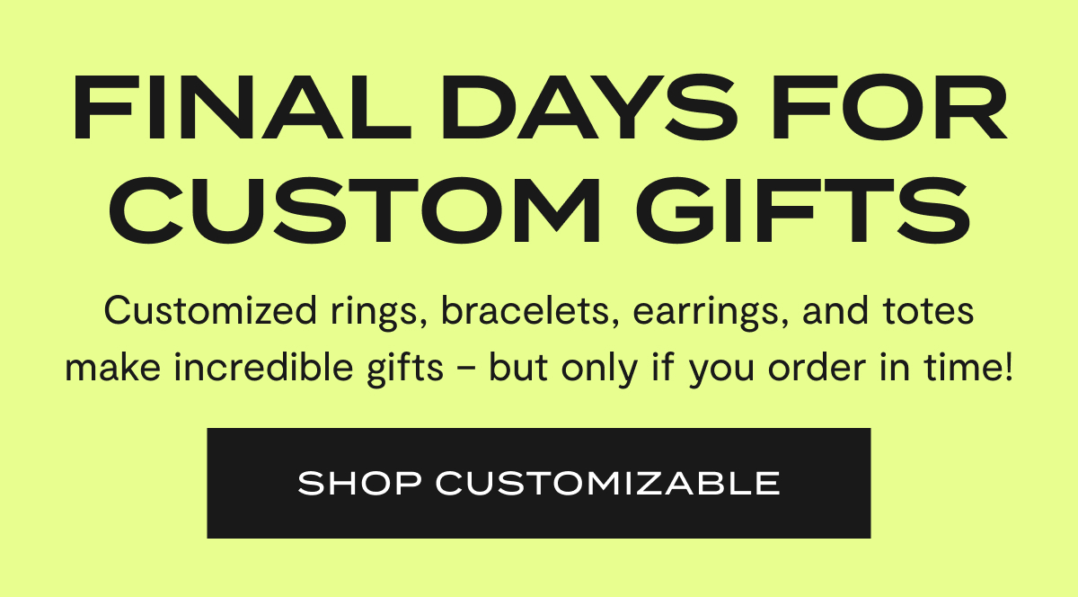 Final Days For Custom Gifts | Customized rings, bracelets, earrings, and totes make incredible gifts – but only if you order in time! | SHOP CUSTOMIZABLE