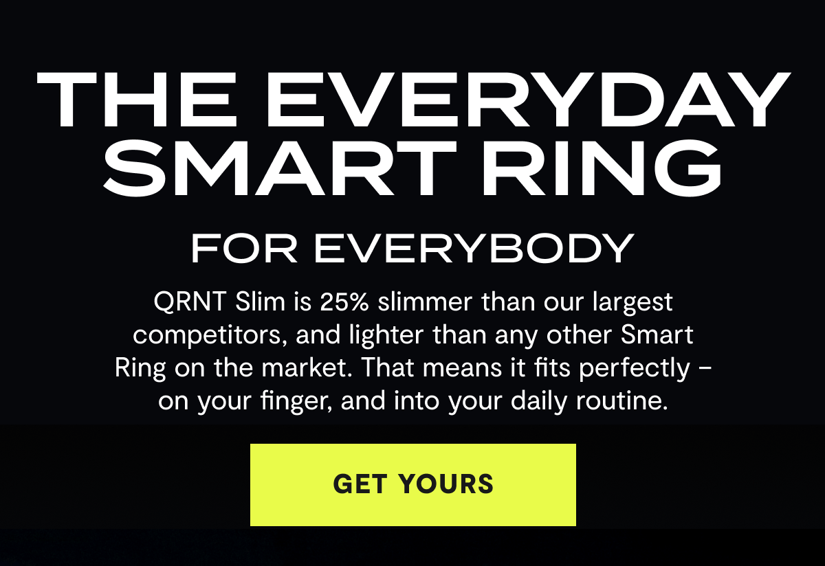 The Everyday Smart Ring | FOR EVERYBODY | QRNT Slim is 25% slimmer than our largest competitors, and lighter than any other Smart Ring on the market. That means it fits perfectly – on your finger, and into your daily routine. | Get Yours