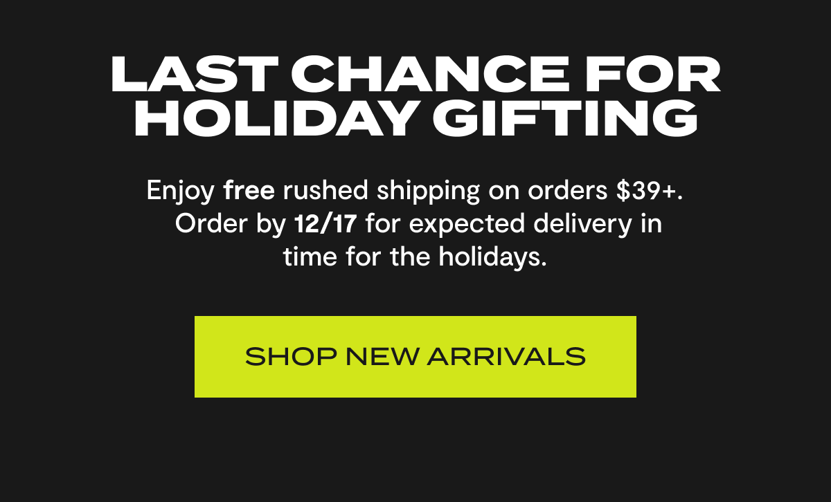 Last Chance For Holiday Gifting | Enjoy free rushed shipping on orders $39+. Order by 12/17 for expected delivery in time for the holidays. | Shop New Arrivals