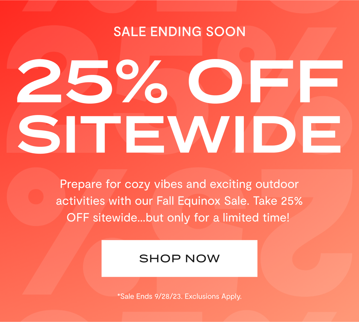 Sale Ending Soon | 25% Off Sitewide | Prepare for cozy vibes and exciting outdoor activities with our Fall Equinox Sale. Take 25% OFF sitewide…but only for a limited time! | SHOP NOW | *Sale ends 9/28/23. Exclusions Apply.