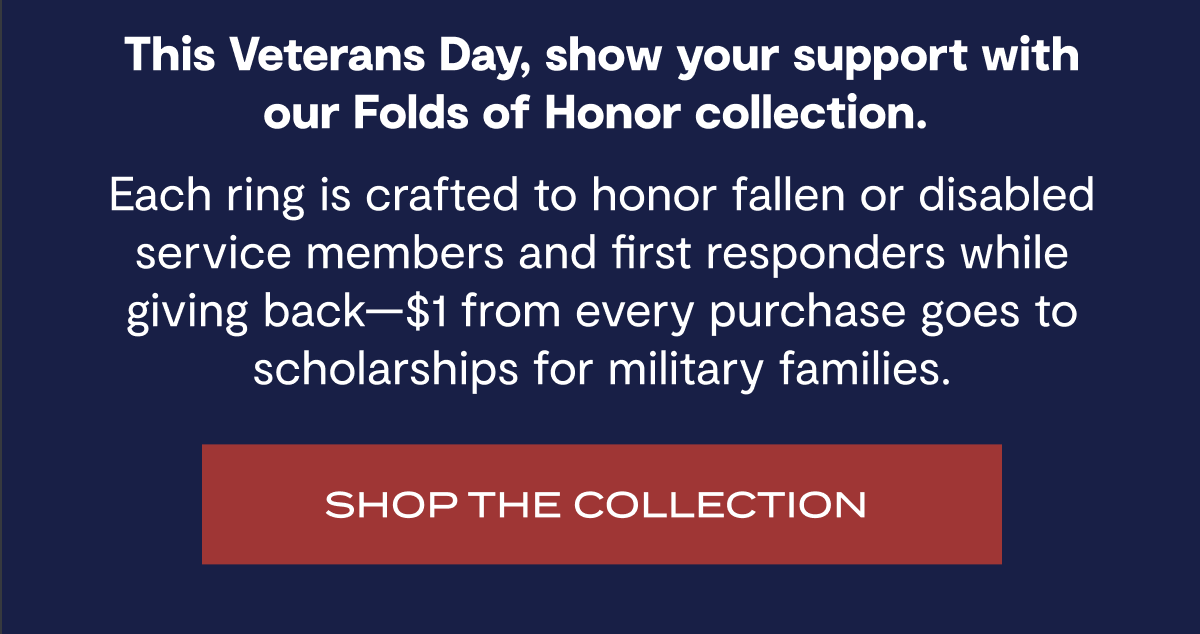 This Veterans Day, show your support with our Folds of Honor collection. | Each ring is crafted to honor fallen or disabled service members and first responders while giving back - $1 from every purchase goes to scholarship for military families. | Shop The Collection