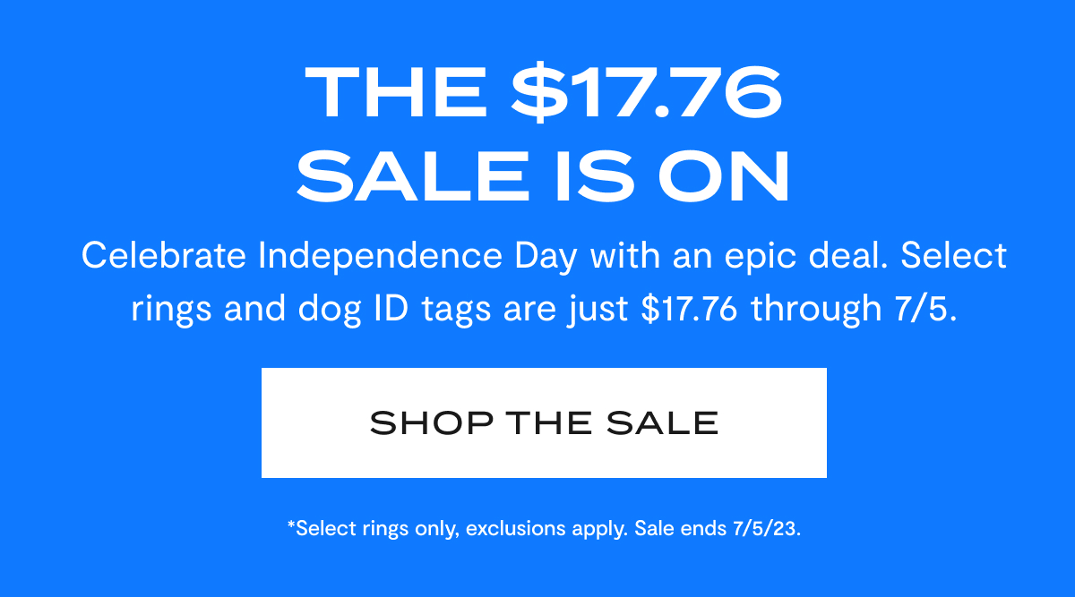 The $17.76 Sale Is On | Celebrate Independence Day with an epic deal. Select rings and dog ID tags are just $17.76 through 7/5. | SHOP THE SALE | *Select rings only, exclusion apply. Sale ends 7/5/23.