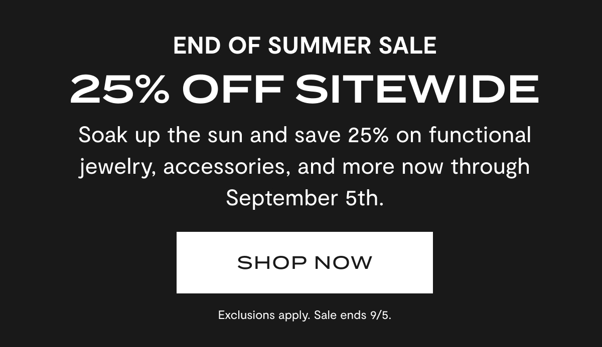 End of Summer Sale: 25% OFF Sitewide | Soak up the sun and save 25% on functional jewelry, accessories, and more now through September 5th. | SHOP NOW | Exclusions apply. Sale ends 9/5.
