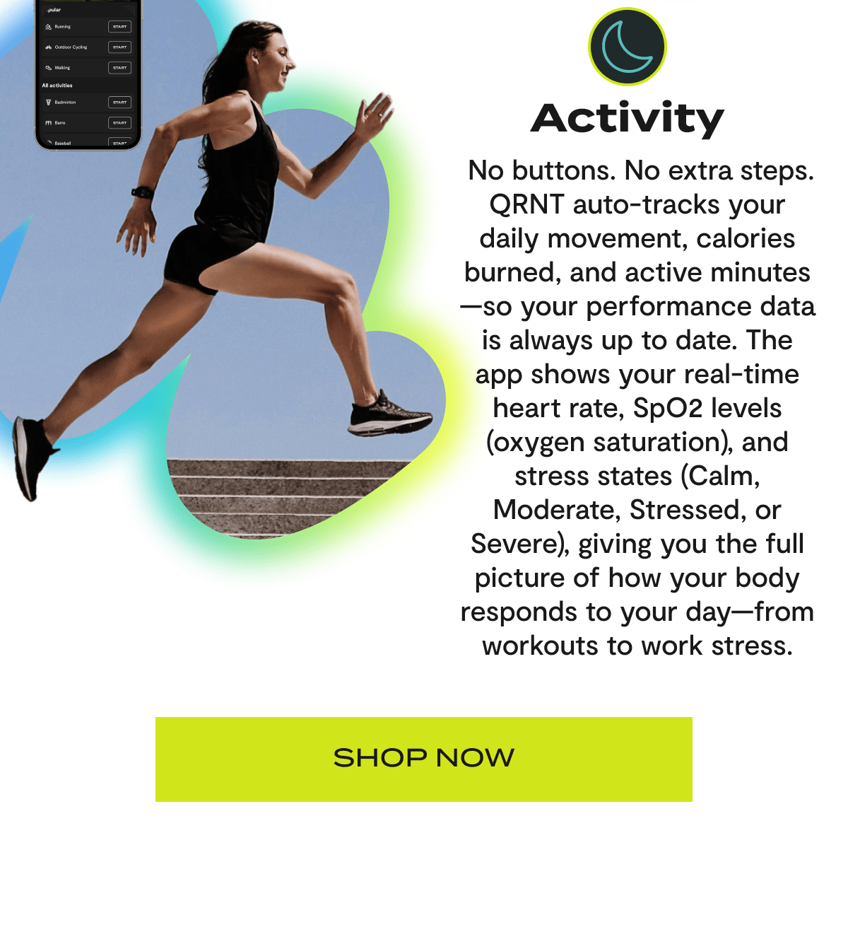 Activity - No buttons. No extra steps. QRNT auto-tracks your daily movement, calories burned, and active minutes - so your performance data is always up to date. The app shows your real-time heart rate, SpO2 levels (oxygen saturation), and stress states (Calm, Moderate, Stressed, or Severe), giving you the full picture of how your body respond to your day - from workouts to work stress. | Shop Now