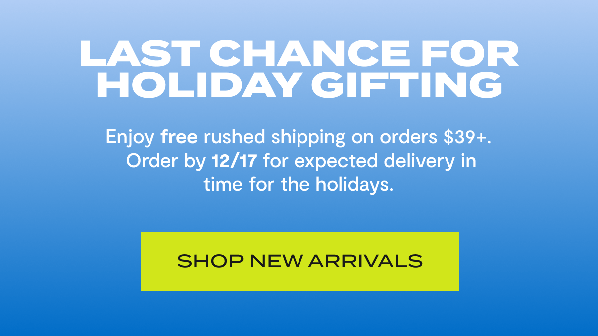 Last Chance For Holiday Gifting | Enjoy free rushed shipping on orders $39+. Order by 12/17 for expected delivery in time for the holidays. | Shop New Arrivals