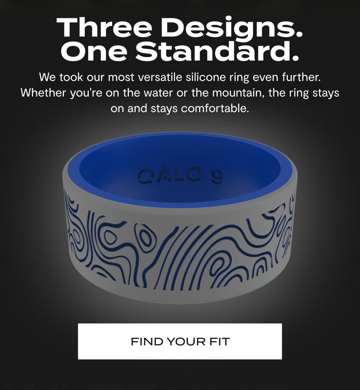 Three designs. One standard. | We took our most versatile silicone ring even further. Whether you're on the water or the mountain, the ring stay on and stays comfortable. | Find your fit