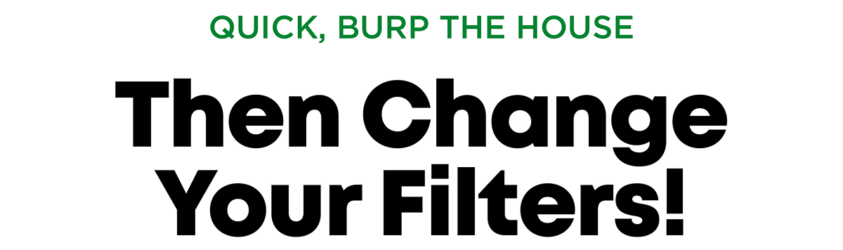 QUICK, BURP THE HOUSE Then Change Your Filters!