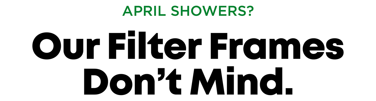 APRIL SHOWERS? Our Filter Frames Don't Mind.