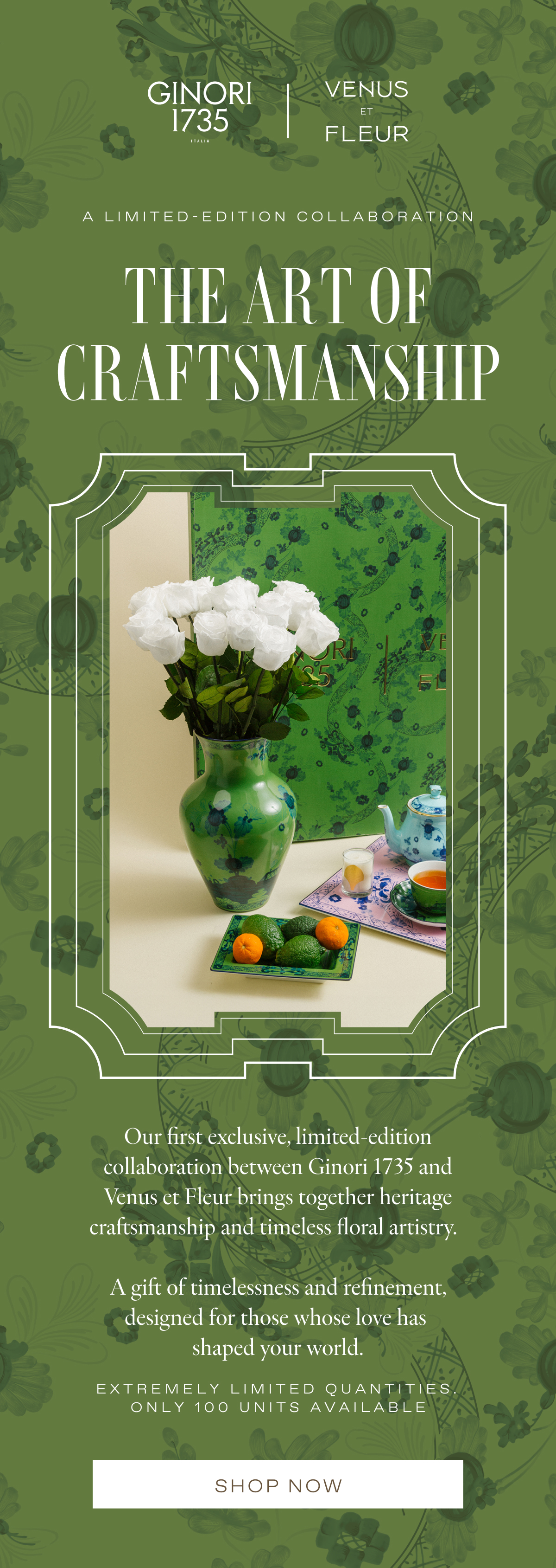 A LIMITED-EDITION COLLABORATION | The Art of Craftsmanship - Our first exclusive, limited-edition collaboration between Ginori 1735 and Venus et Fleur brings together heritage craftsmanship and timeless floral artistry.    A gift of timelessness and refinement, designed for those whose love has  shaped your world.
