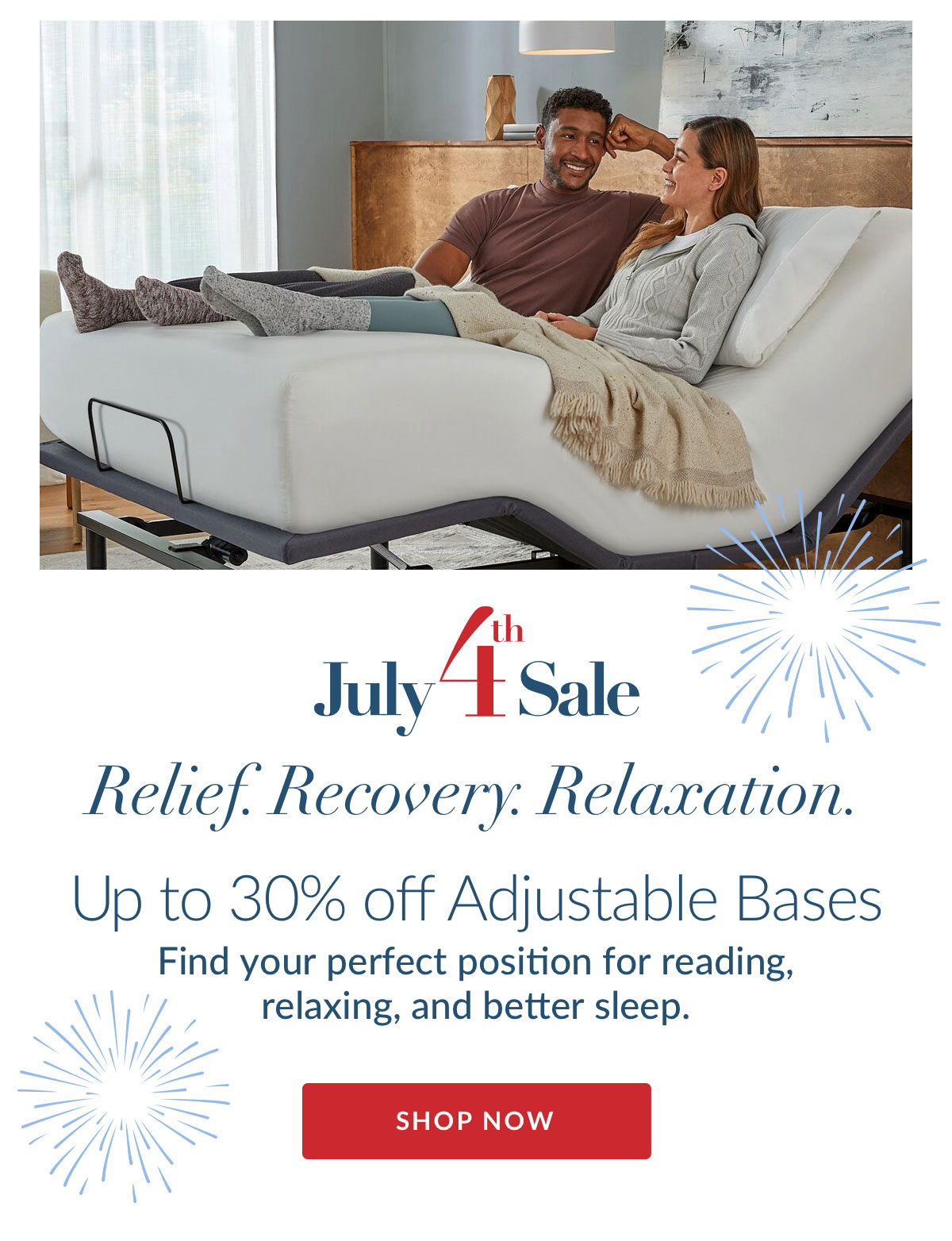 July 4th Sale - Relief. Recovery. Relaxation. Up to 30% off Adjustable Bases* Find your perfect position for reading, relaxing, and better sleep.