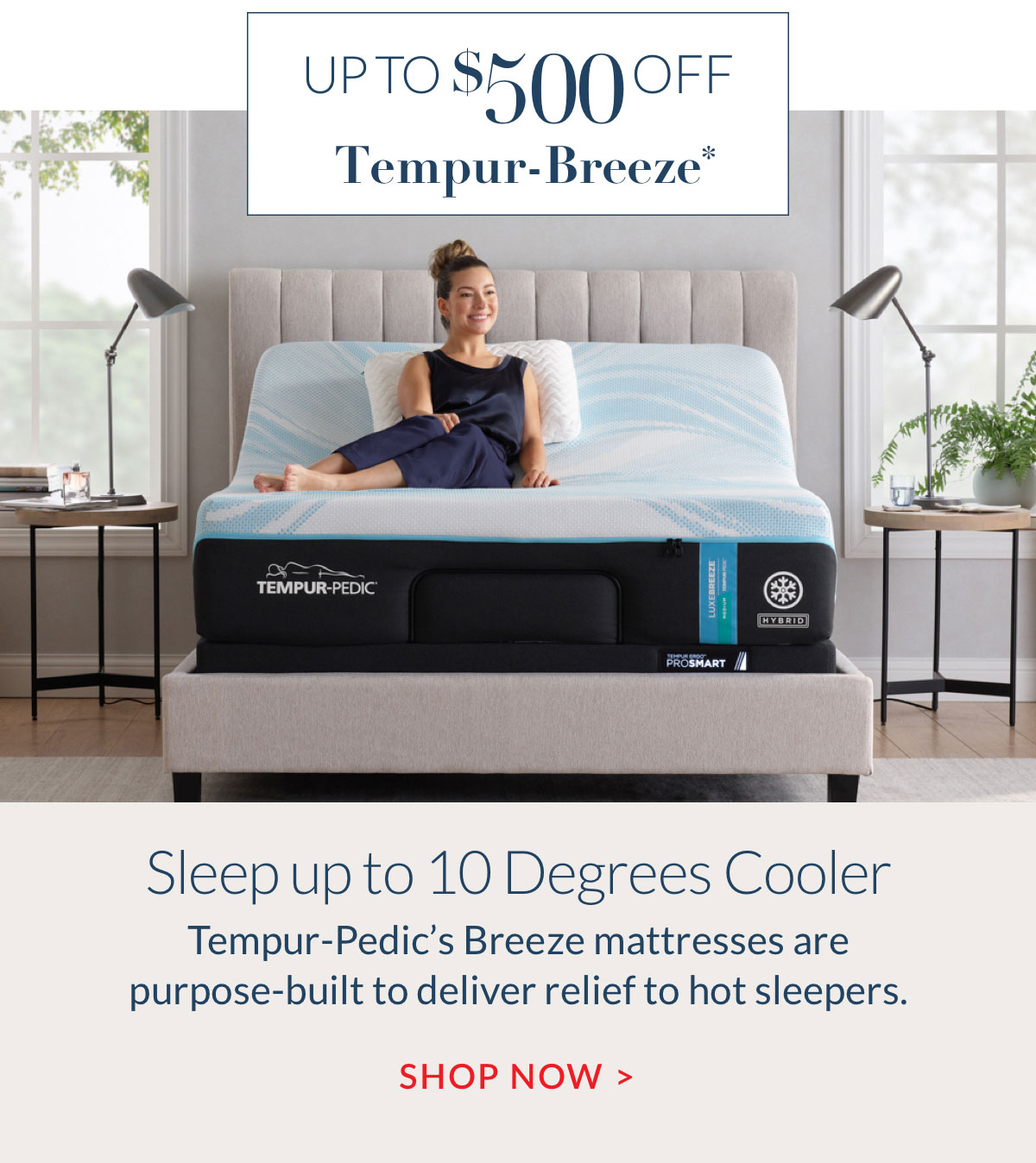 Up to $500 off Tempur-Breeze* - Sleep up to 10 Degrees Cooler. Shop Now