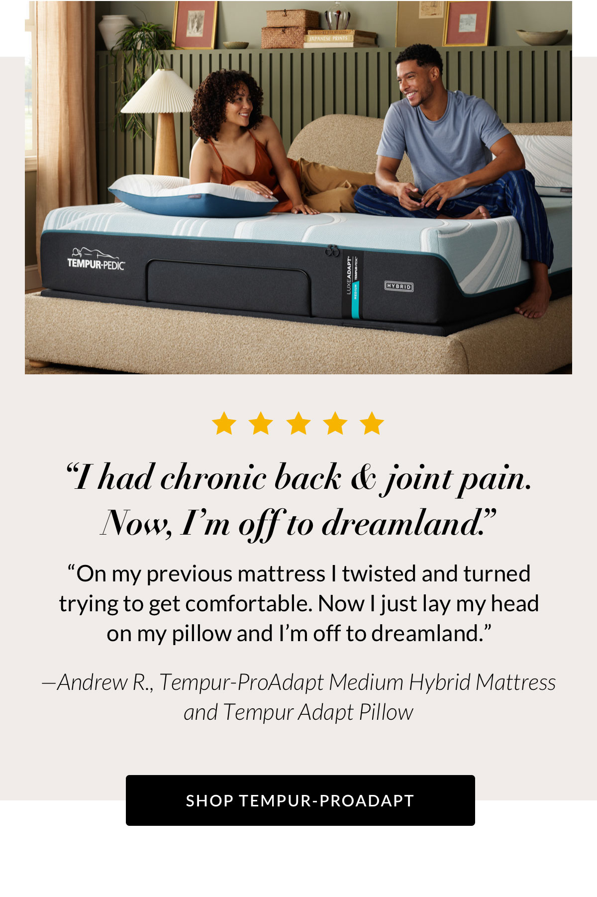 “I had chronic back & joint pain. Now, I’m off to dreamland.” Shop Tempur-ProAdapt