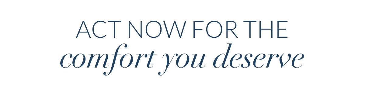 Act now for the comfort you deserve