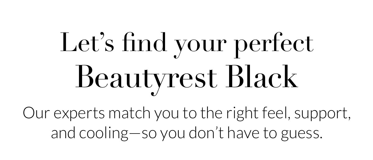 Let’s find your perfect Beautyrest Black. Our experts match you to the right feel, support, and cooling—so you don’t have to guess.