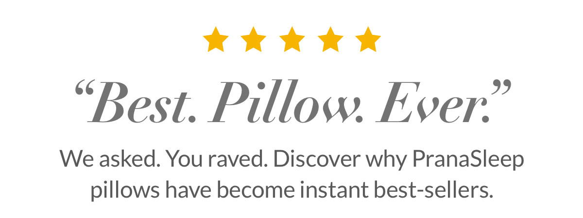 “Best. Pillow. Ever.” We asked. You raved. Discover why PranaSleep pillows have become instant best-sellers. 