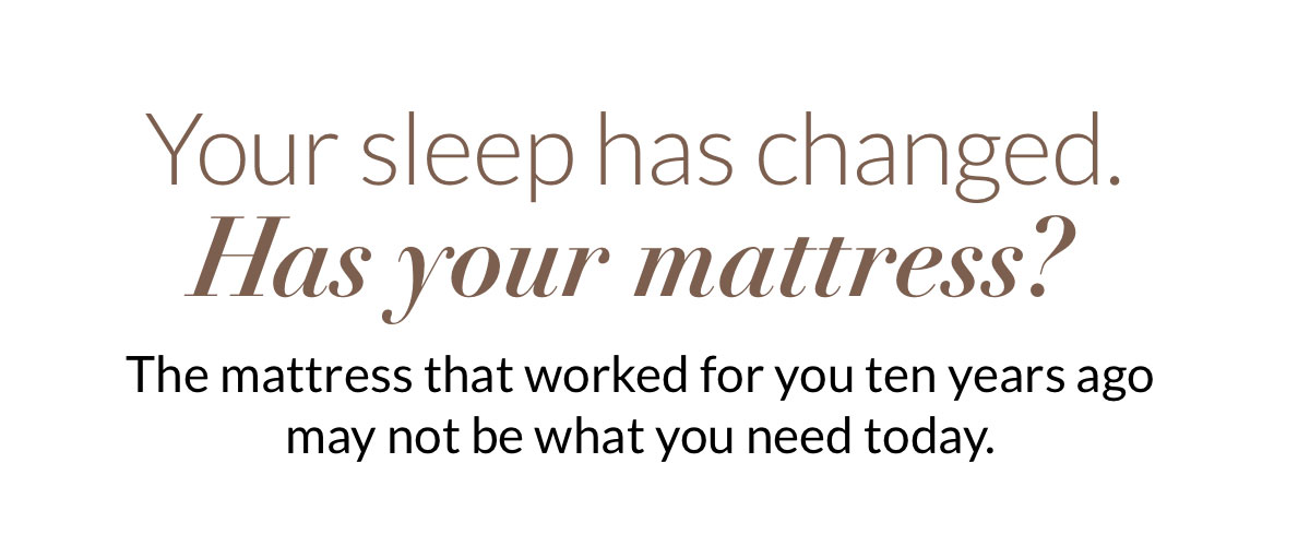 Your sleep has changed. Has your mattress? The mattress that worked for you ten years ago may not be what you need today.
