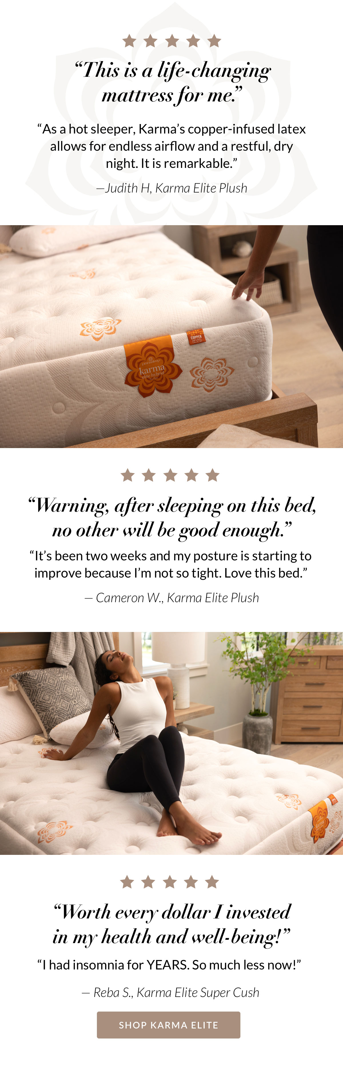 What our customers say. “This is a life-changing mattress for me.” “Warning, after sleeping on this bed, no other will be good enough.” “Worth every dollar I invested in my health and well-being!”