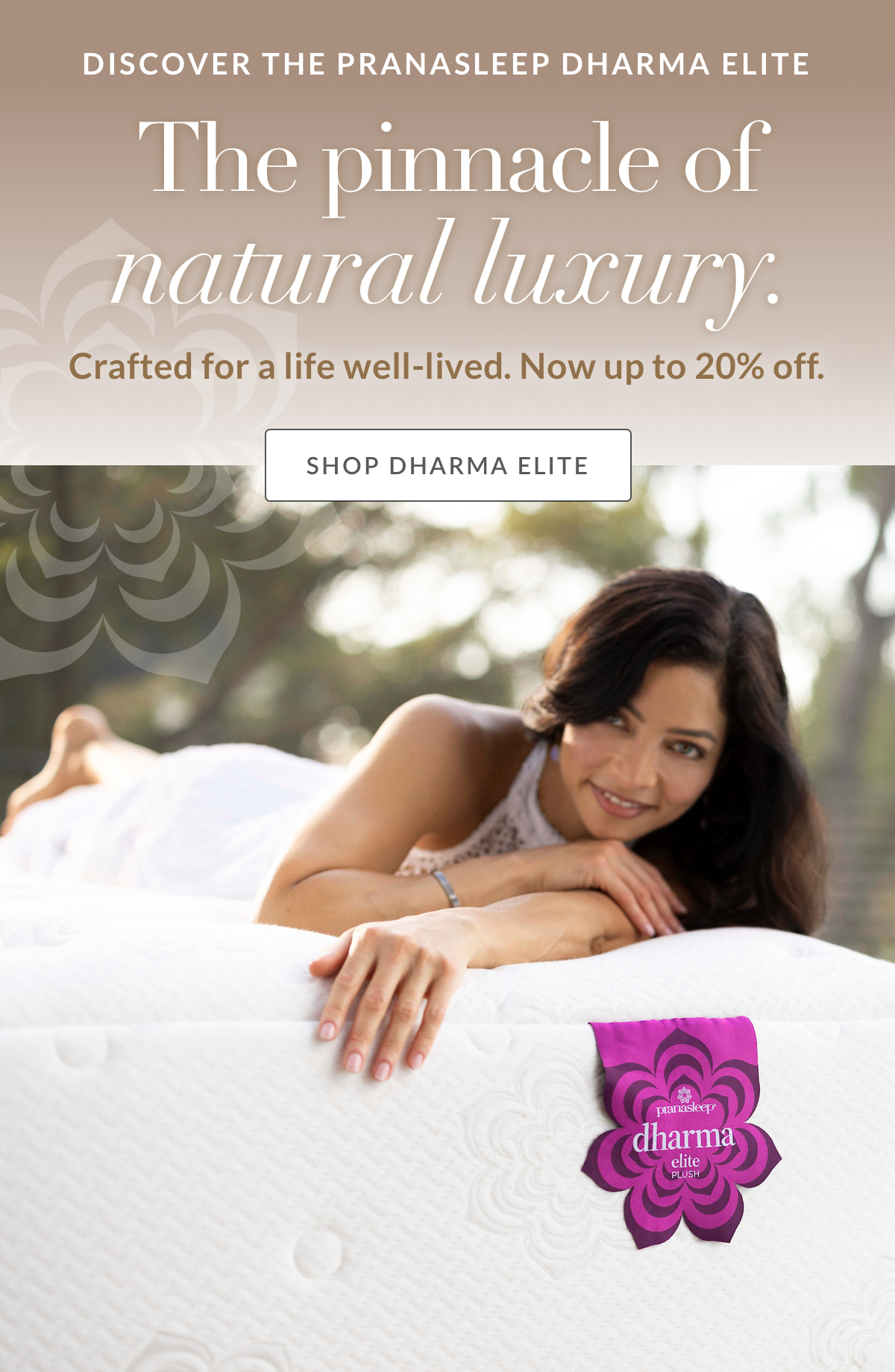 DISCOVER THE PRANASLEEP DHARMA ELITE. The pinnacle of natural luxury. Crafted for a life well-lived. Now up to 20% off. Shop Dharma Ellite