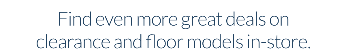 Find even more great deals on clearance and floor models in-store.