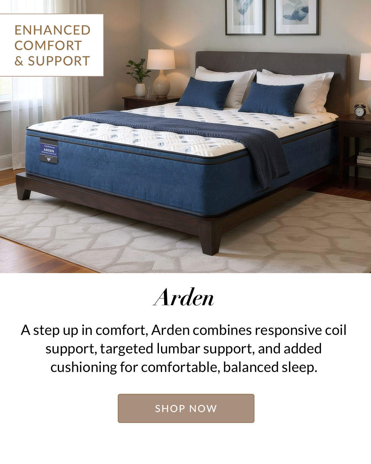 Arden - ENHANCED COMFORT & SUPPORT - A step up in comfort, Arden combines responsive coil support, targeted lumbar support, and added cushioning for comfortable, balanced sleep. Shop Now