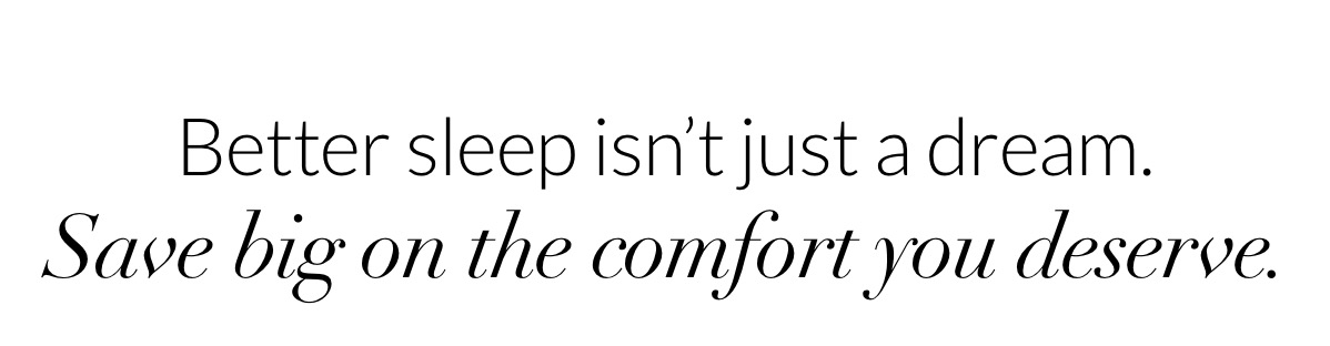 Better sleep isn't just a dream. Save big on the comfort you deserve.