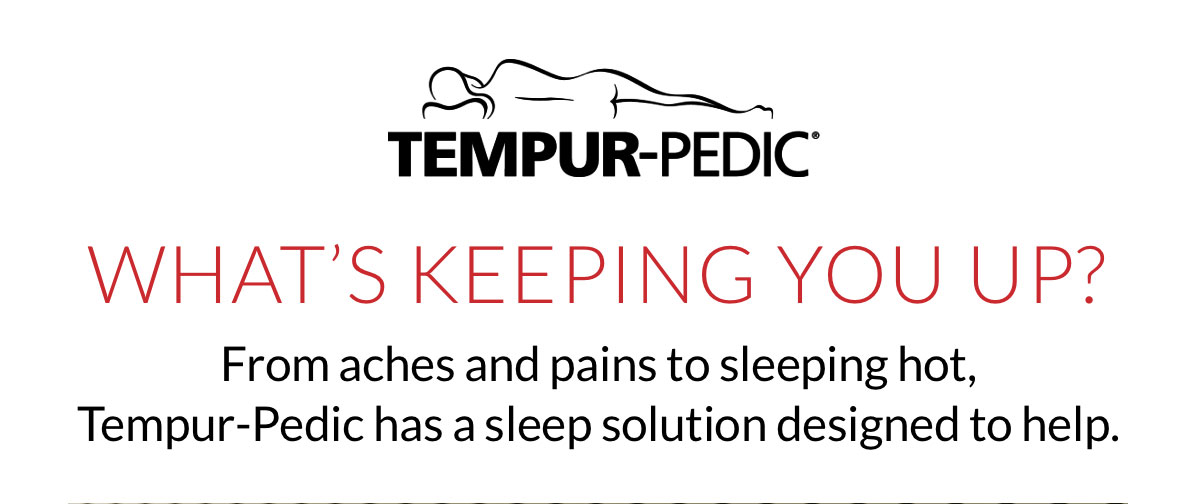 What’s keeping you up? From aches and pains to sleeping hot, Tempur-Pedic has a sleep solution designed to help.
