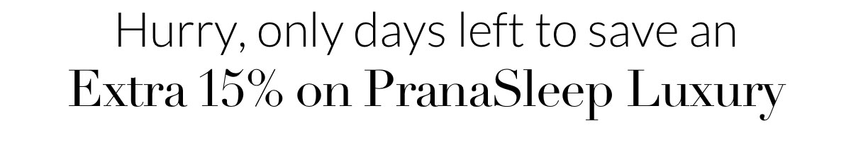 Hurry, only days left to save an Extra 15% on PranaSleep Luxury Hurry, only days left to save an Extra 15% on PranaSleep Luxury