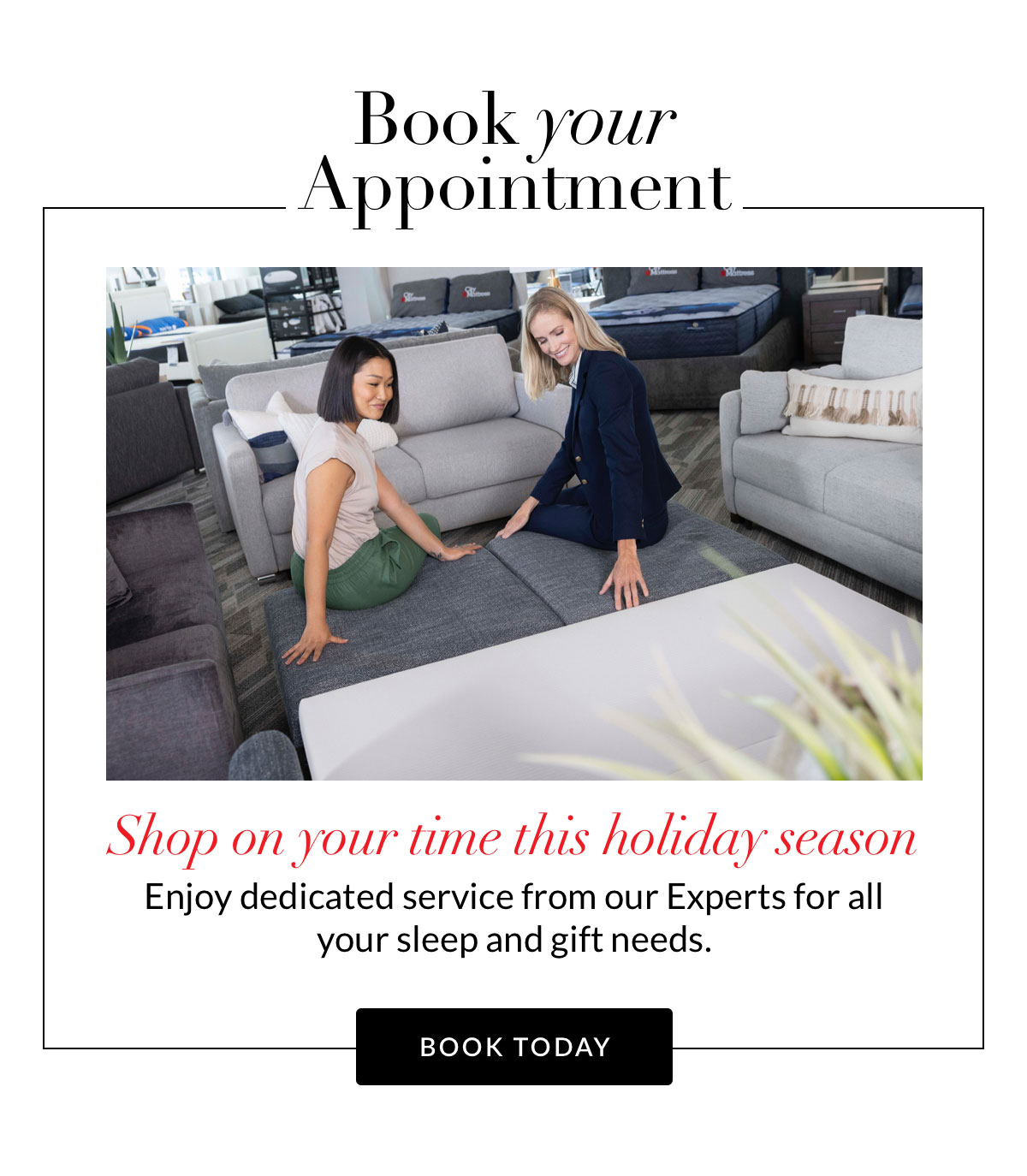 Book Your Appointment - Shop on your time this holiday season. Enjoy dedicated service from our experts for all your sleep and gift needs. Book Today