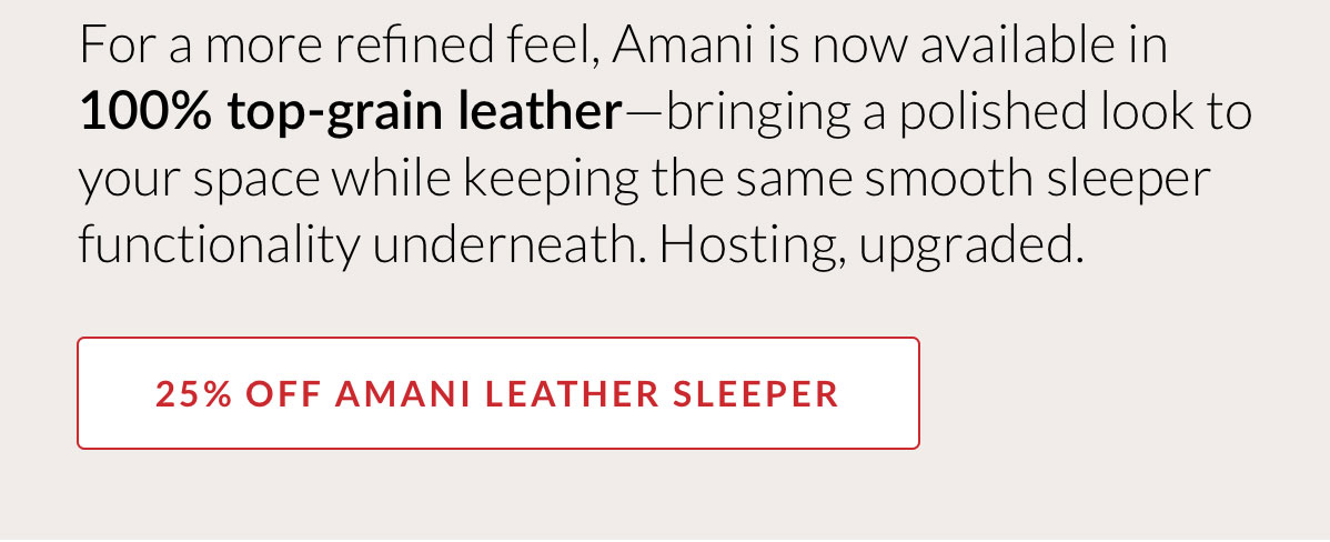 25% OFF AMANI LEATHER SLEEPER - For a more refined feel, Amani is now available in 100% top-grain leather—bringing a polished look to your space while keeping the same smooth sleeper functionality underneath. Hosting, upgraded. 