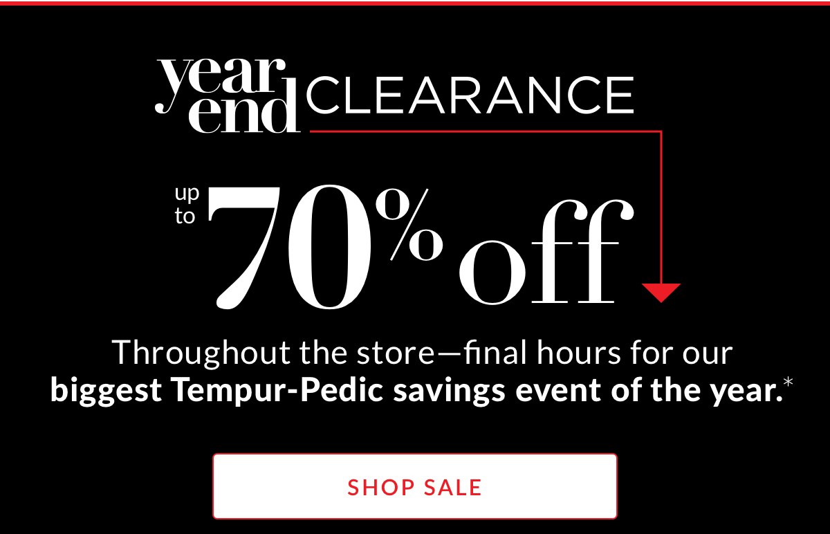 Year End Clearance up to 70% off throughout the store—final hours for our biggest Tempur-Pedic savings event of the year.* 