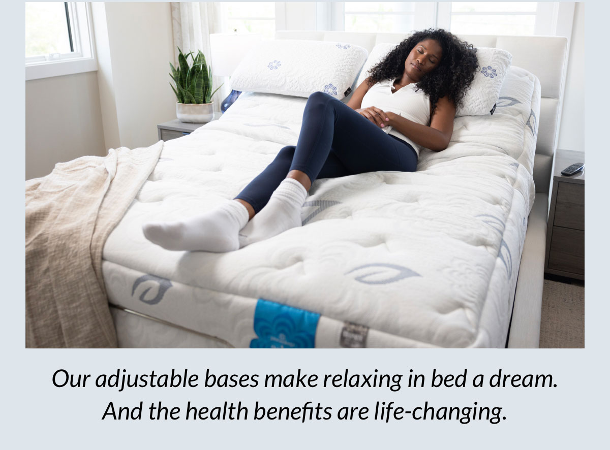 Our adjustable bases make relaxing in bed a dream. And the health benefits are life-changing.