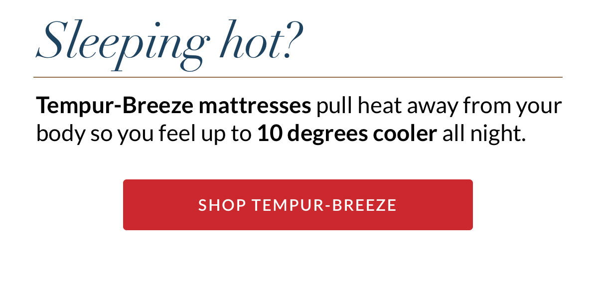 Sleeping hot? Tempur-Breeze mattresses pull heat away from your body so you feel up to 10 degrees cooler all night. SHOP TEMPUR-BREEZE