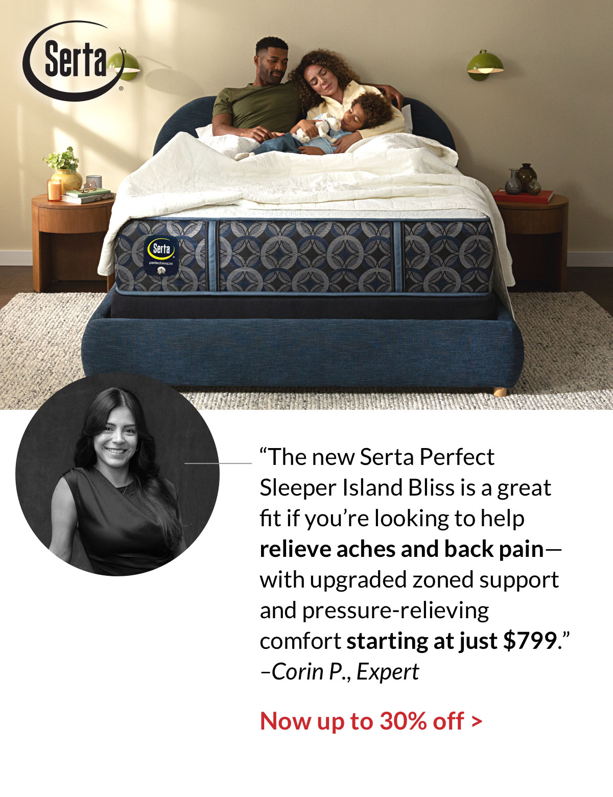 “The new Serta Perfect Sleeper Island Bliss is a great fit if you’re looking to help relieve aches and back pain—with upgraded zoned support and pressure-relieving comfort starting at just $799.” –Corin P., Expert. Now up to 30% off