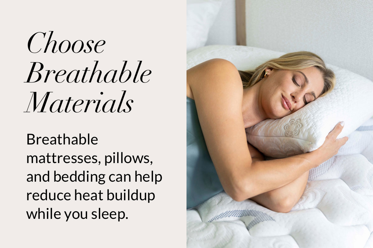 Choose Breathable Materials. Breathable mattresses, pillows, and bedding can help reduce heat buildup while you sleep.