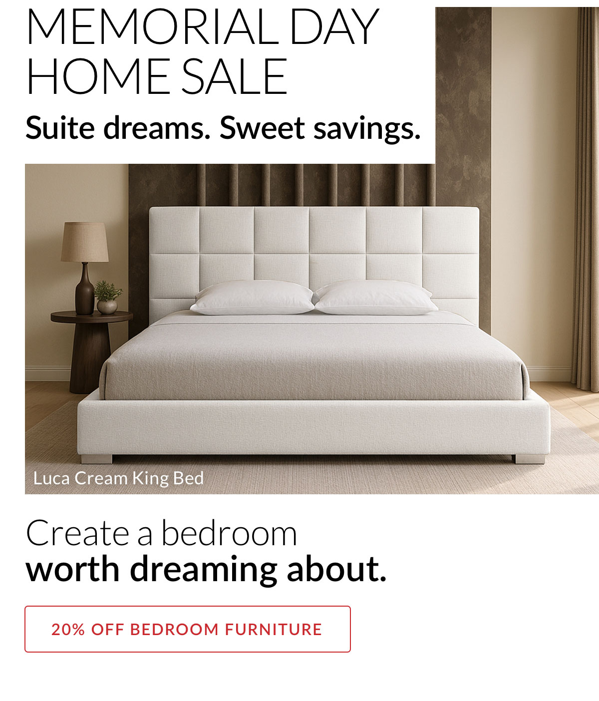 Memorial Day Home Sale - Suite dreams. Sweet savings. Creat a bedroom worth dreaming about. 20% off Bedroom Furniture
