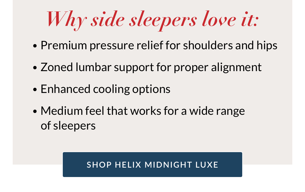 Why you’ll love it: Premium pressure relief for shoulders and hips. Zoned lumbar support for proper alignment. Enhanced cooling options. Medium feel that works for a wide range of sleepers. Shop Helix Midnight Luxe