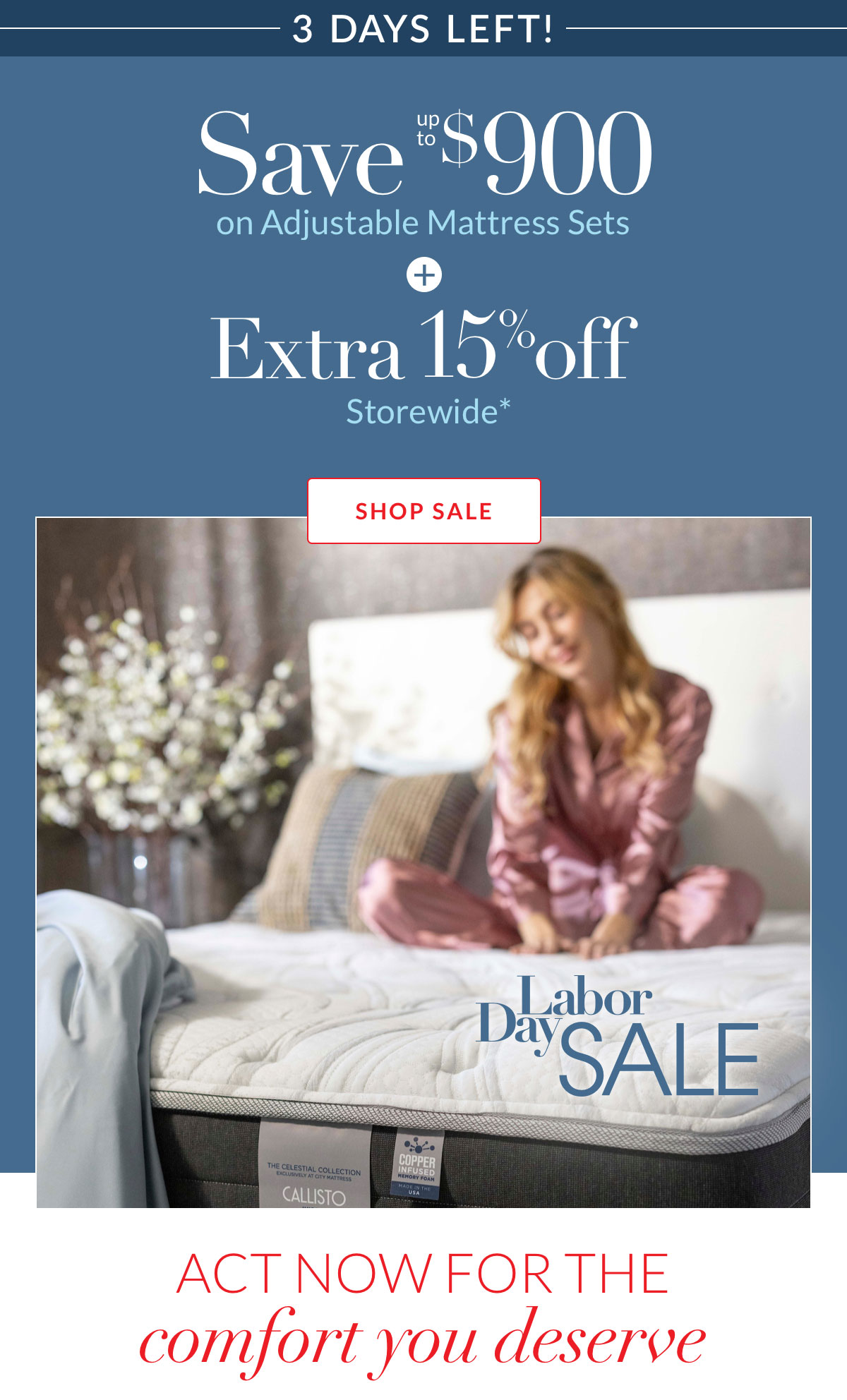 Save $900 on Adjustable Mattress Sets plus Extra 15% off Storewide* Save $900 on Adjustable Mattress Sets plus Extra 15% off Storewide*