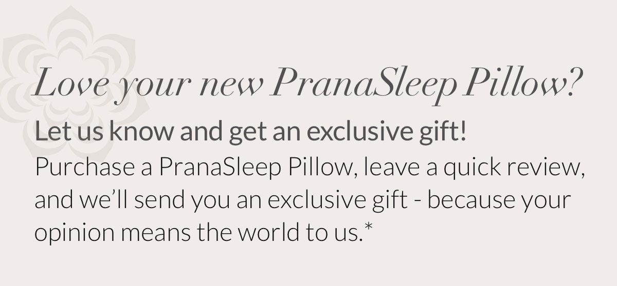 Love your new PranaSleep Pillow? Let us know and get an exclusive gift!*