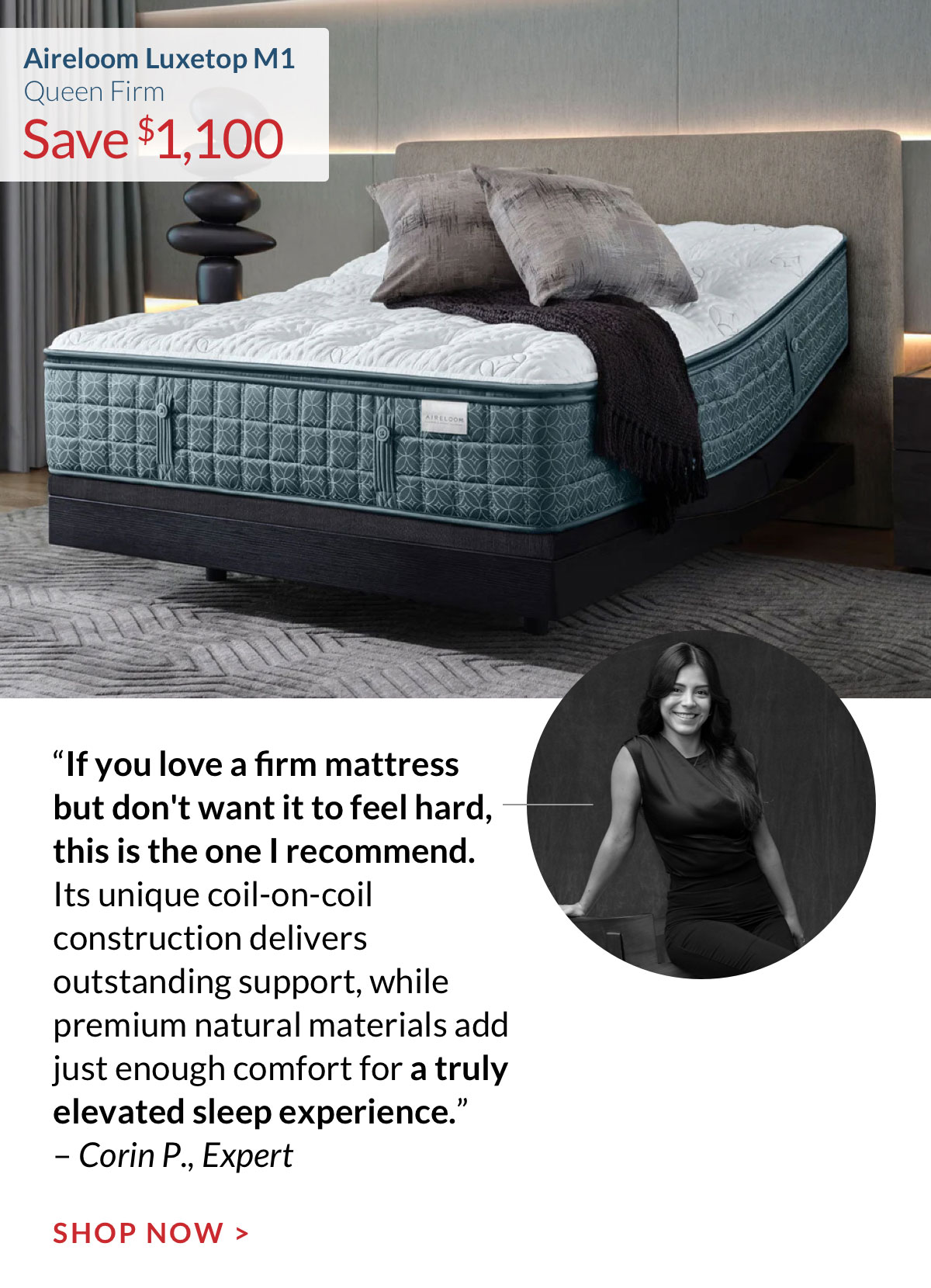 Save $1,100 on the Aireloom Luxetop M1 Queen Firm. “If you love a firm mattress but don't want it to feel hard, this is the one I recommend. Its unique coil-on-coil construction delivers outstanding support, while premium natural materials add just enough comfort for a truly elevated sleep experience.” – Corin P., Expert