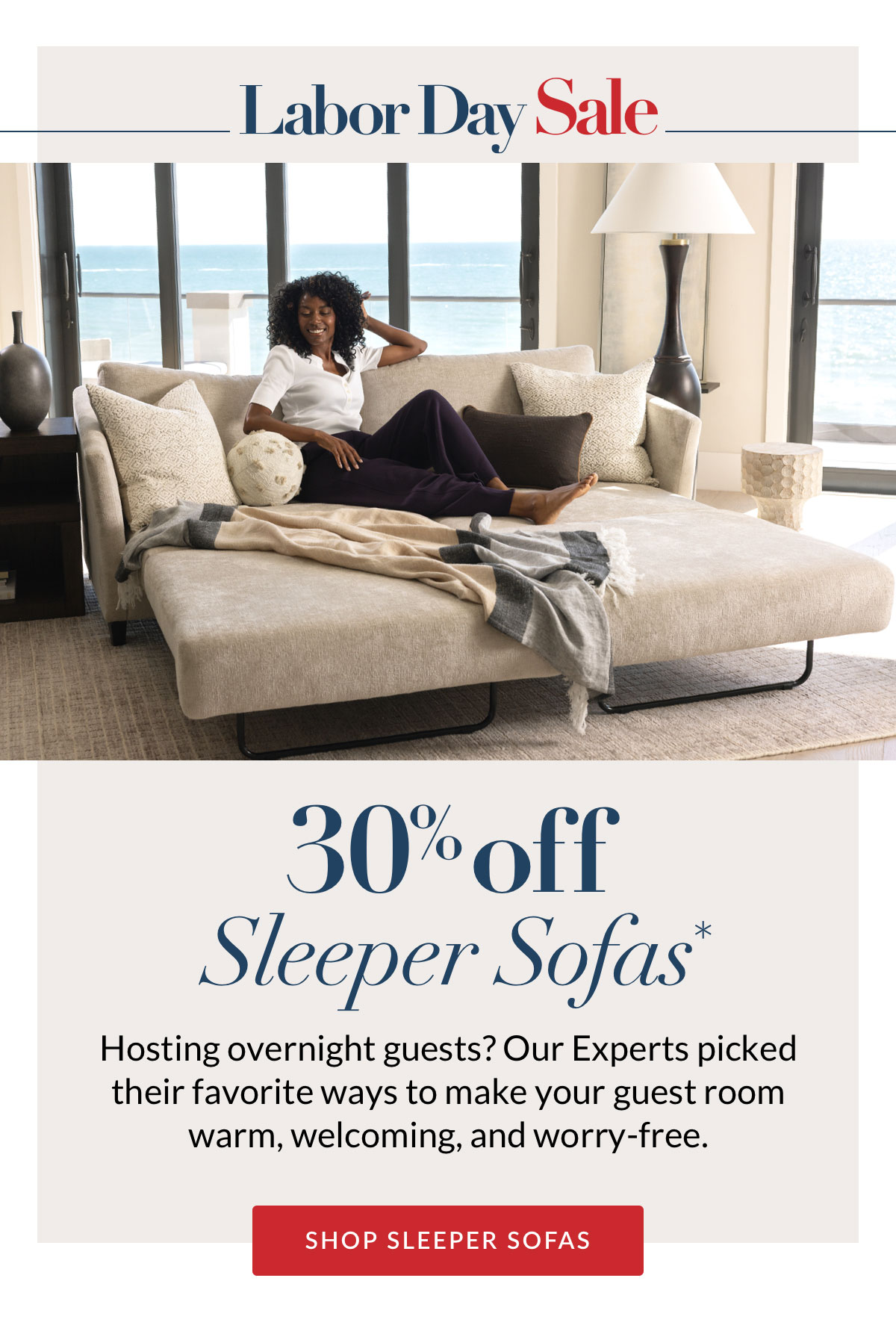 Labor Day Sale - 30% off Sleeper Sofas. Hosting overnight guests? Our Experts picked their favorite ways to make your guest room warm, welcoming, and worry-free.