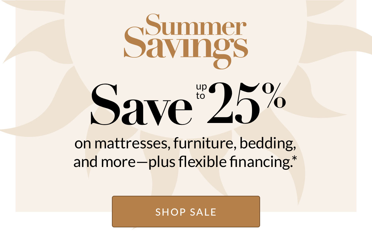Save up to 25% on mattresses, furniture, bedding, and more—plus flexible financing.*