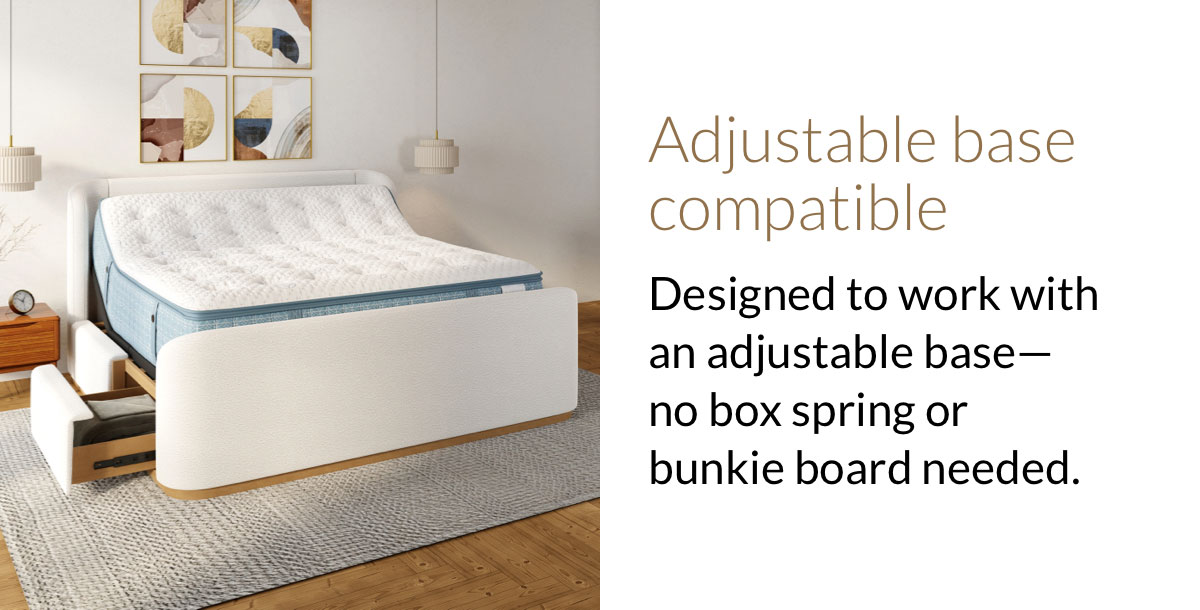 Adjustable base compatible. Designed to work with an adjustable base—no box spring or bunkie board needed.