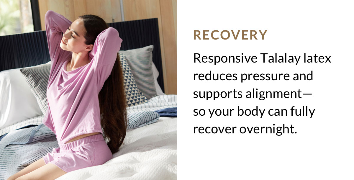 RECOVERY - Responsive Talalay latex reduces pressure and supports alignment—so your body can fully recover overnight.