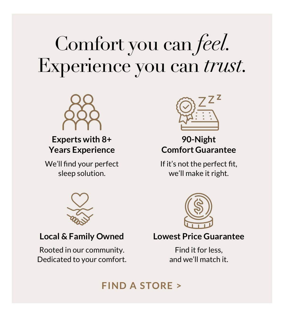 Comfort you can feel. Experience you can trust. Find a Store.