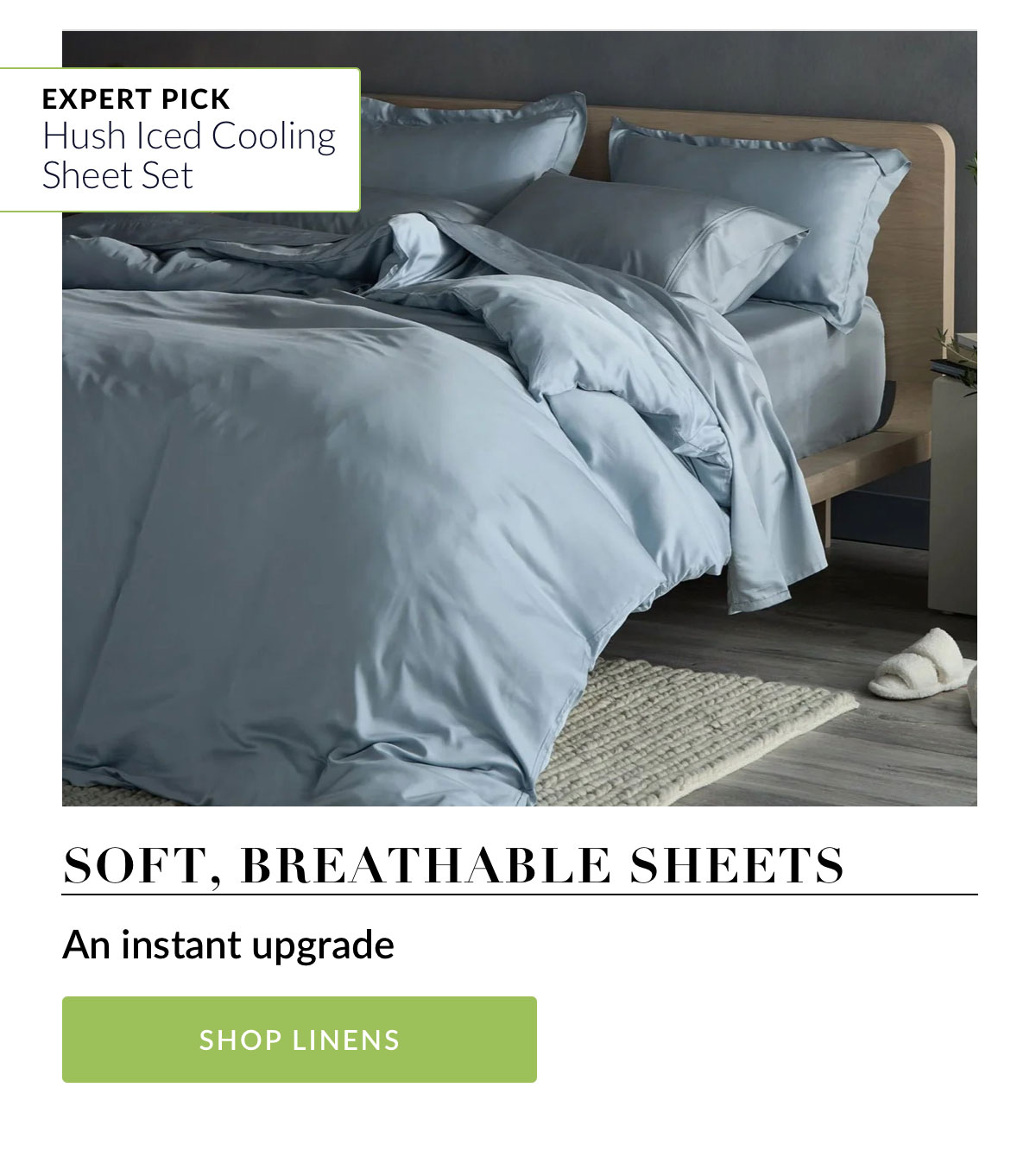 Expert Pick: Hush Iced Cooling Sheet Set. Soft, Breathable Sheets - An instant upgrade. Shop Linens