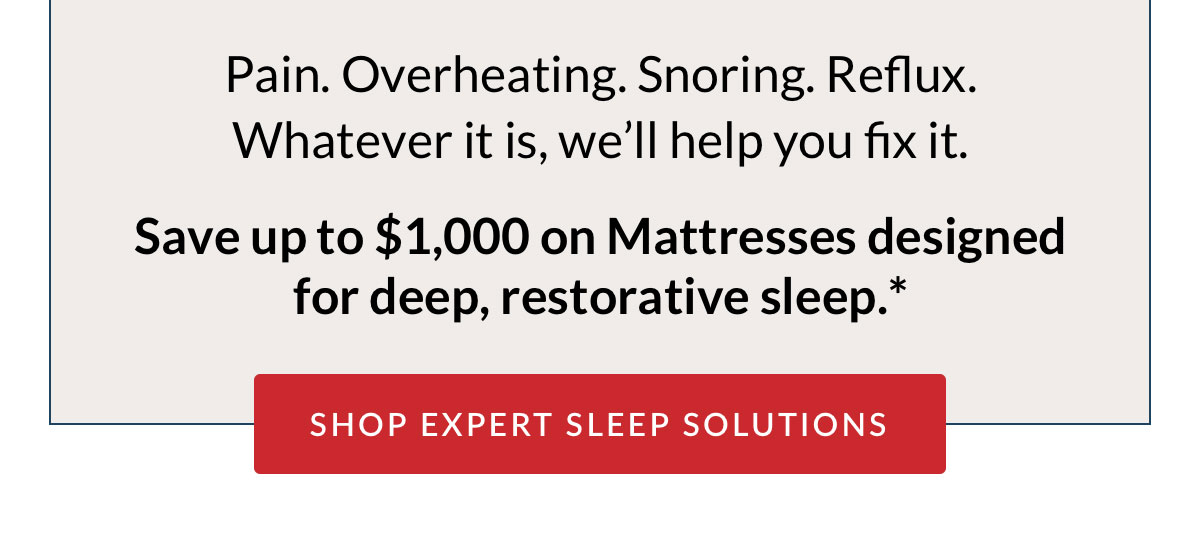 Pain. Overheating. Snoring. Reflux. Whatever it is, we’ll help you fix it. Shop Expert Sleep Solutions