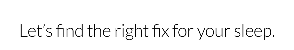 Let’s find the right fix for your sleep.