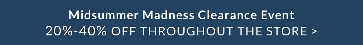 Midsummer Madness Clearance Event 20%-40% OFF THROUGHOUT THE STORE