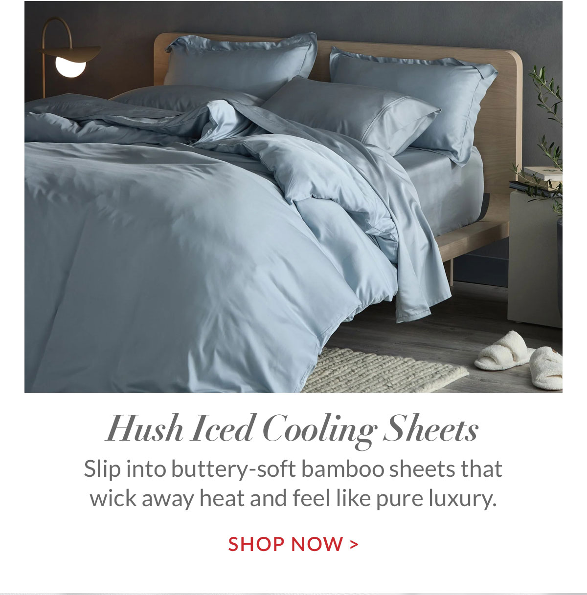 Hush Iced Cooling Sheets. Slip into buttery-soft bamboo sheets that wick away heat and feel like pure luxury. Sho Now