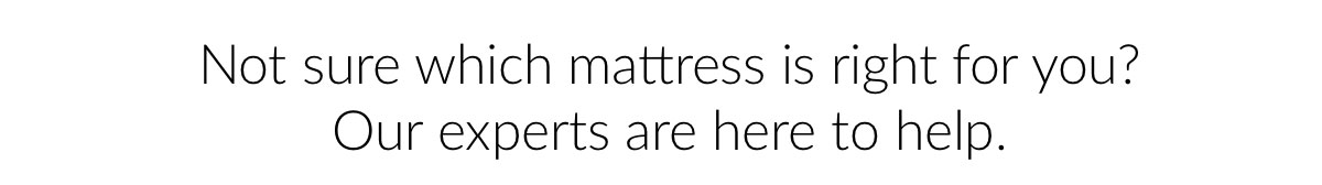 Not sure which mattress is right for you? Our experts are here to help.